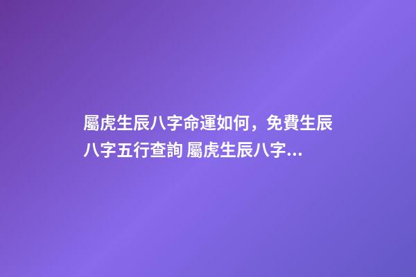 屬虎生辰八字命運如何，免費生辰八字五行查詢 屬虎生辰八字命運如何，屬虎的人一生的命運是怎么樣的